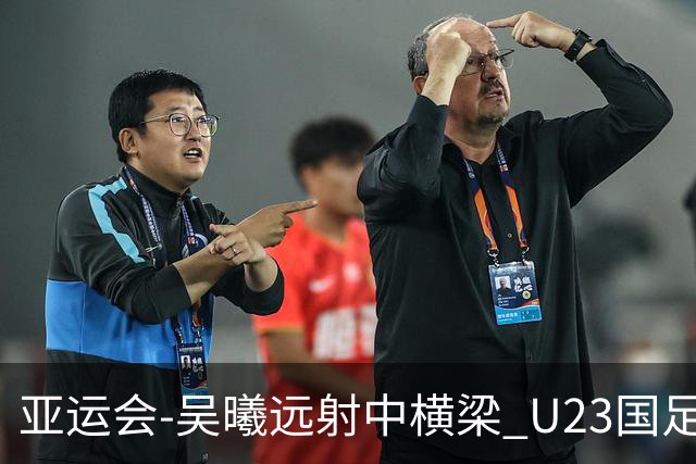 亚运会-吴曦远射中横梁 U23国足0-0憾平伊朗暂列次席