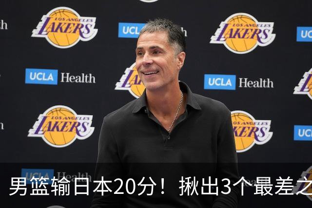 男篮输日本20分！揪出3个最差之人，坑惨了球队